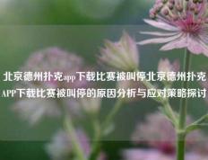 北京德州扑克app下载比赛被叫停北京德州扑克APP下载比赛被叫停的原因分析与应对策略探讨