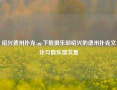 绍兴德州扑克app下载俱乐部绍兴的德州扑克文化与俱乐部发展
