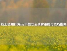 线上德州扑克app下载怎么读牌策略与技巧指南