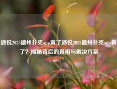 遇悦2025德州扑克app黄了遇悦2025德州扑克app黄了？揭秘背后的真相与解决方案