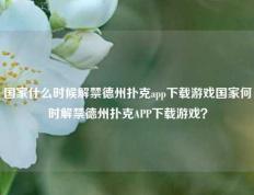 国家什么时候解禁德州扑克app下载游戏国家何时解禁德州扑克APP下载游戏？