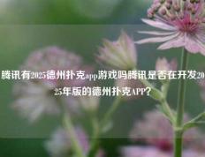腾讯有2025德州扑克app游戏吗腾讯是否在开发2025年版的德州扑克APP？