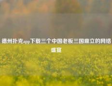 德州扑克app下载三个中国老板三国鼎立的网络盛宴