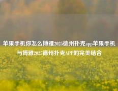 苹果手机你怎么博雅2025德州扑克app苹果手机与博雅2025德州扑克APP的完美结合