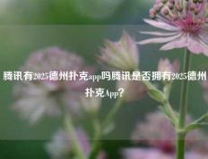 腾讯有2025德州扑克app吗腾讯是否拥有2025德州扑克App？