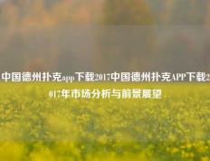 中国德州扑克app下载2017中国德州扑克APP下载2017年市场分析与前景展望