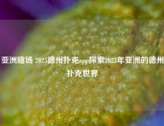 亚洲赌场 2025德州扑克app探索2025年亚洲的德州扑克世界