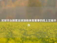 买球平台探索全球顶级体育赛事的线上交易平台