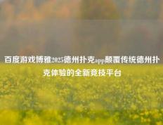 百度游戏博雅2025德州扑克app颠覆传统德州扑克体验的全新竞技平台