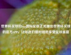 世界杯买球的app国际足联正式推出世界杯买球的官方APP，让球迷们随时随地享受足球盛宴