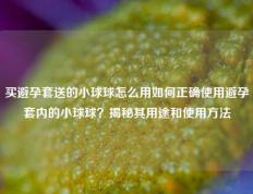 买避孕套送的小球球怎么用如何正确使用避孕套内的小球球？揭秘其用途和使用方法