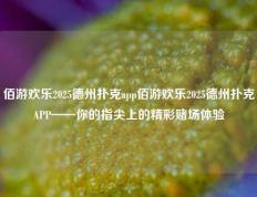佰游欢乐2025德州扑克app佰游欢乐2025德州扑克APP——你的指尖上的精彩赌场体验