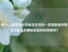 哪个app能买球彩您是否在寻找一款既能提供娱乐又能让您赚取收益的应用程序？