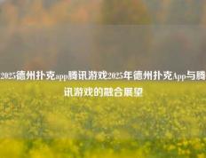 2025德州扑克app腾讯游戏2025年德州扑克App与腾讯游戏的融合展望