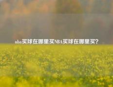 nba买球在哪里买NBA买球在哪里买？