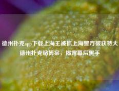 德州扑克app下载上海王被抓上海警方破获特大德州扑克赌博案，揭露幕后黑手