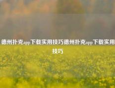 德州扑克app下载实用技巧德州扑克app下载实用技巧