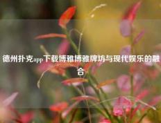 德州扑克app下载博雅博雅牌坊与现代娱乐的融合