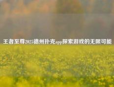 王者至尊2025德州扑克app探索游戏的无限可能