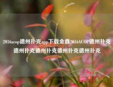 2016acop德州扑克app下载金鑫2016ACOP德州扑克德州扑克德州扑克德州扑克德州扑克