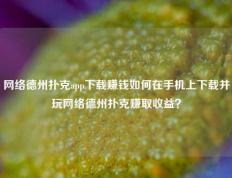 网络德州扑克app下载赚钱如何在手机上下载并玩网络德州扑克赚取收益？