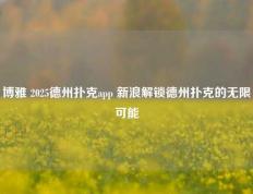 博雅 2025德州扑克app 新浪解锁德州扑克的无限可能
