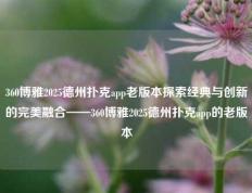 360博雅2025德州扑克app老版本探索经典与创新的完美融合——360博雅2025德州扑克app的老版本