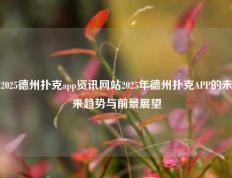 2025德州扑克app资讯网站2025年德州扑克APP的未来趋势与前景展望