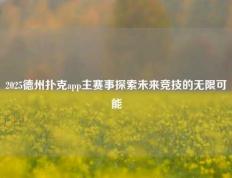2025德州扑克app主赛事探索未来竞技的无限可能