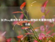 长沙king德州扑克长沙King德州扑克赛事回顾与分析