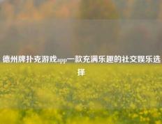 德州牌扑克游戏app一款充满乐趣的社交娱乐选择