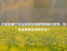 大家在哪个平台买球在线购物的新兴趋势，如何选择适合你的平台？