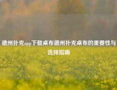 德州扑克app下载桌布德州扑克桌布的重要性与选择指南