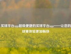 买球平台app超级便捷的买球平台app——让您的球赛体验更加畅快