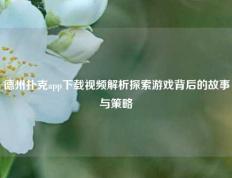 德州扑克app下载视频解析探索游戏背后的故事与策略