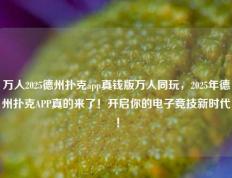 万人2025德州扑克app真钱版万人同玩，2025年德州扑克APP真的来了！开启你的电子竞技新时代！