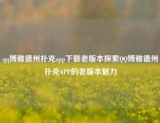 qq博雅德州扑克app下载老版本探索QQ博雅德州扑克APP的老版本魅力