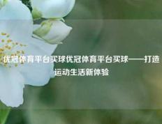 优冠体育平台买球优冠体育平台买球——打造运动生活新体验