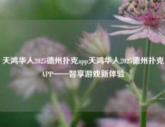 天鸿华人2025德州扑克app天鸿华人2025德州扑克APP——智享游戏新体验