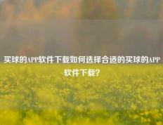 买球的APP软件下载如何选择合适的买球的APP软件下载？