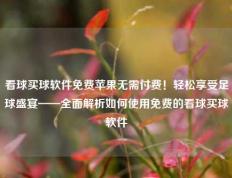 看球买球软件免费苹果无需付费！轻松享受足球盛宴——全面解析如何使用免费的看球买球软件