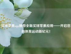 买球苹果app推荐全新买球苹果应用——开启您的体育运动新纪元！