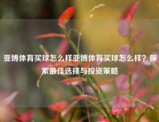 亚博体育买球怎么样亚博体育买球怎么样？探索最佳选择与投资策略