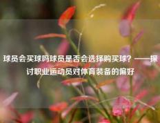 球员会买球吗球员是否会选择购买球？——探讨职业运动员对体育装备的偏好