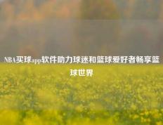 NBA买球app软件助力球迷和篮球爱好者畅享篮球世界