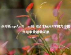 买球的app入as83婰me腾飞足球应用APP助力中国足球事业蓬勃发展
