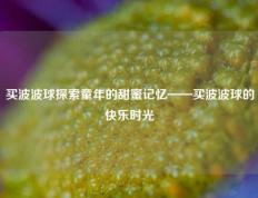 买波波球探索童年的甜蜜记忆——买波波球的快乐时光