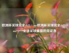 欧洲杯买球完全yb33丶me欧洲杯买球完全yb33丶me——全球足球盛宴的见证者
