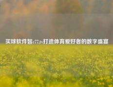 买球软件智c77,tv打造体育爱好者的数字盛宴