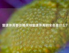雷速体育都在哪买球雷速体育的全名是什么？